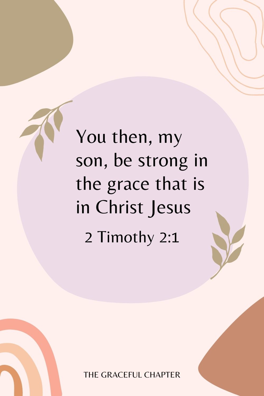 You then, my son, be strong in the grace that is in Christ Jesus. 2 Timothy 2:1