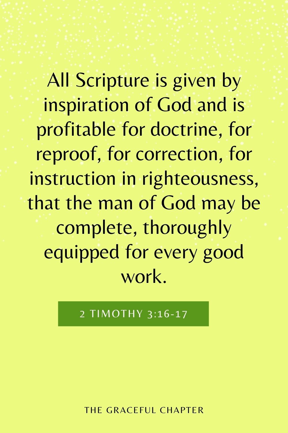 All Scripture is given by inspiration of God and is profitable for doctrine, for reproof, for correction, for instruction in righteousness, that the man of God may be complete, thoroughly equipped for every good work. 2 Timothy 3:16-17