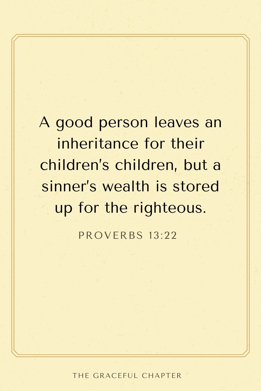 A good person leaves an inheritance for their children’s children, but a sinner’s wealth is stored up for the righteous. Proverbs 13:22