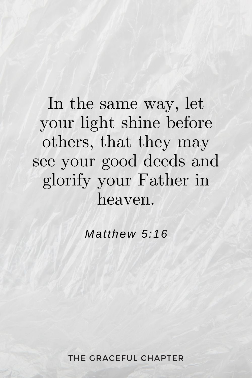 In the same way, let your light shine before others, that they may see your good deeds and glorify your Father in heaven. Matthew 5:16