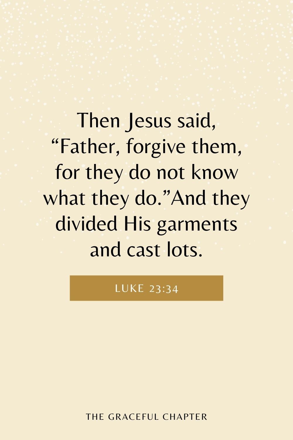 Then Jesus said, “Father, forgive them, for they do not know what they do.”And they divided His garments and cast lots. Luke 23:34