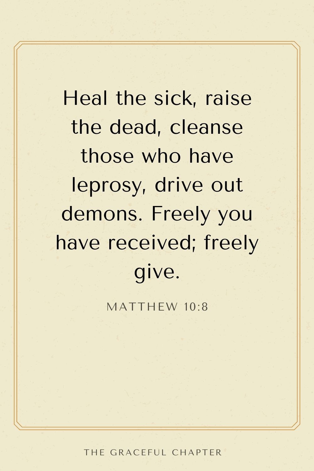 Heal the sick, raise the dead, cleanse those who have leprosy, drive out demons. Freely you have received; freely give. Matthew 10:8