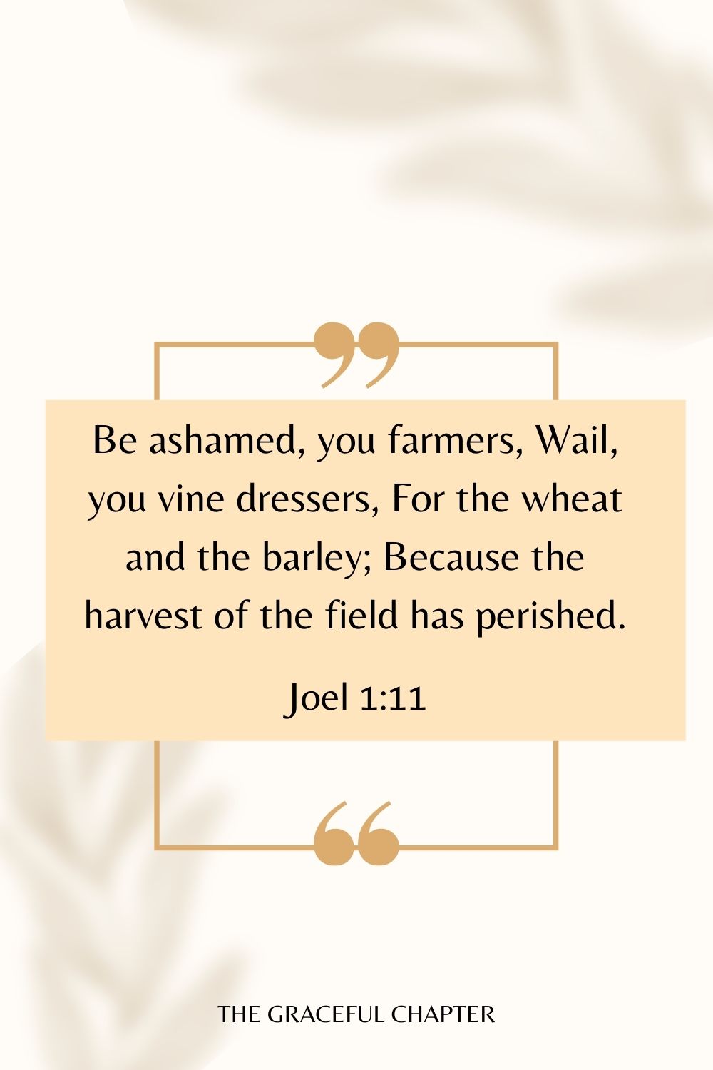 Be ashamed, you farmers, Wail, you vine dressers, For the wheat and the barley; Because the harvest of the field has perished. Joel 1:11