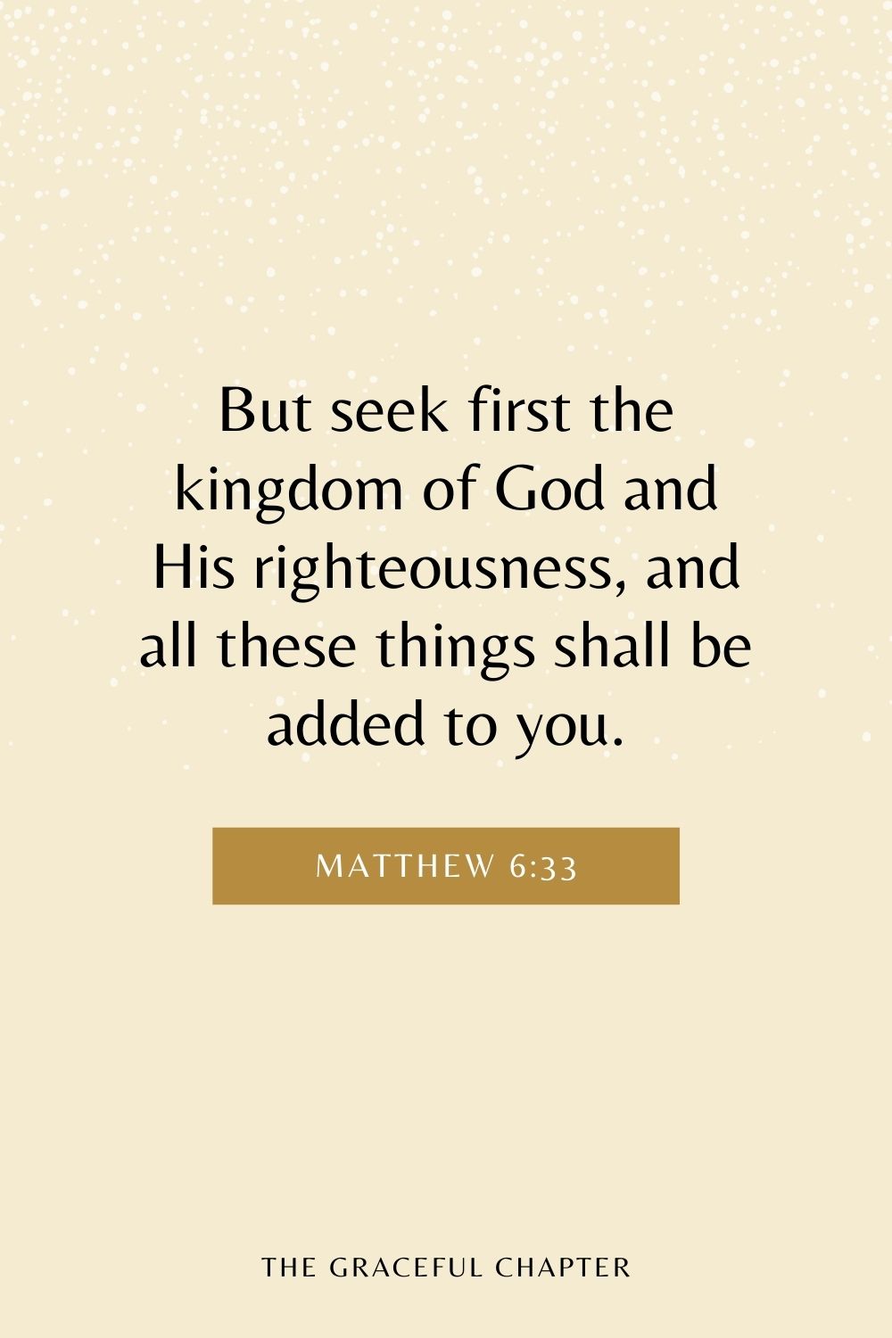 But seek first the kingdom of God and His righteousness, and all these things shall be added to you. Matthew 6:33
