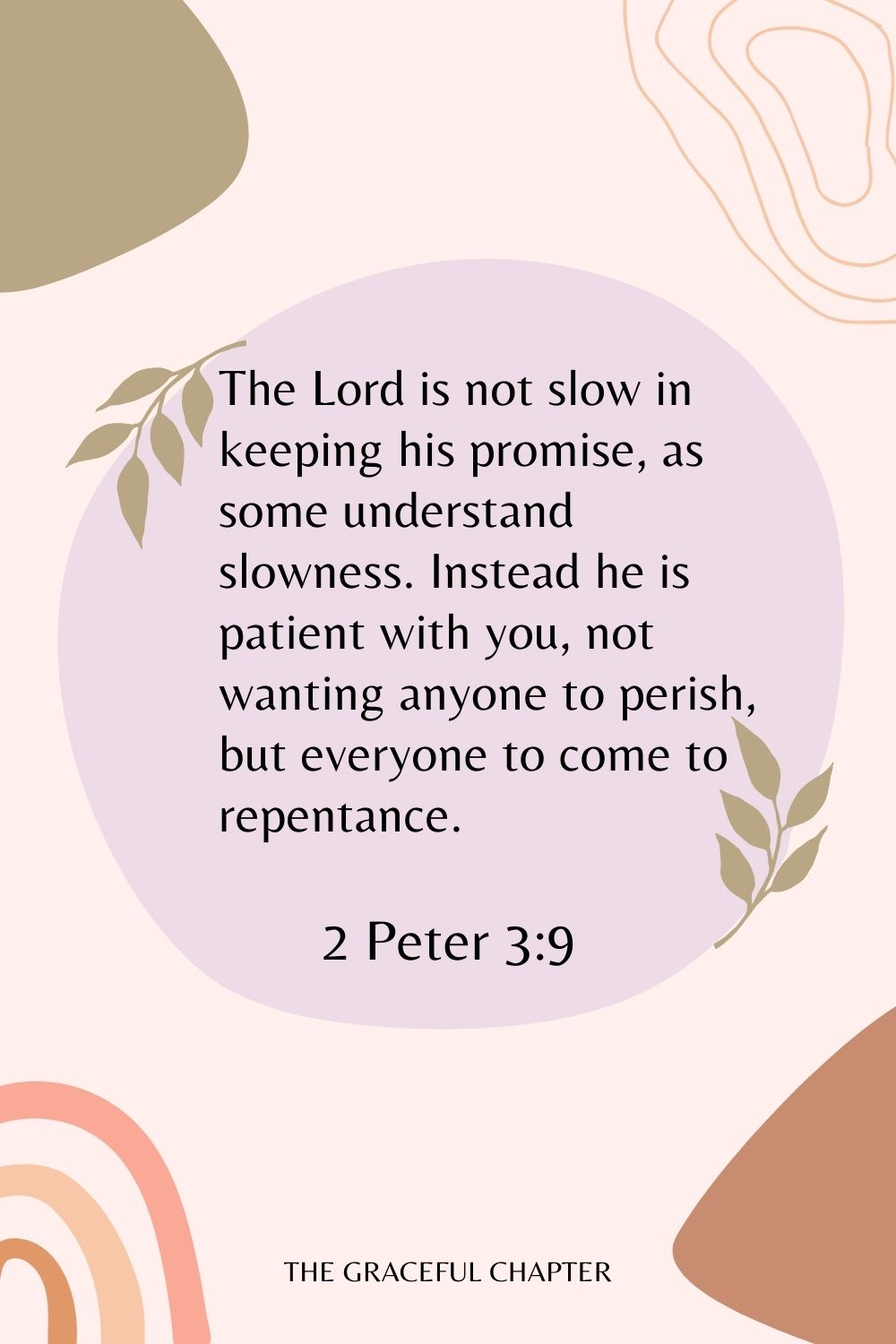 The Lord is not slow in keeping his promise, as some understand slowness. Instead he is patient with you, not wanting anyone to perish, but everyone to come to repentance. 2 Peter 3:9