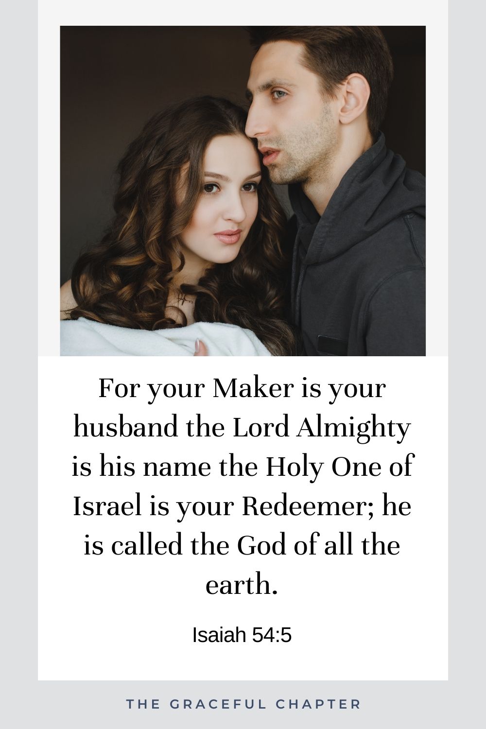 For your Maker is your husband the Lord Almighty is his name the Holy One of Israel is your Redeemer; he is called the God of all the earth. Isaiah 54:5