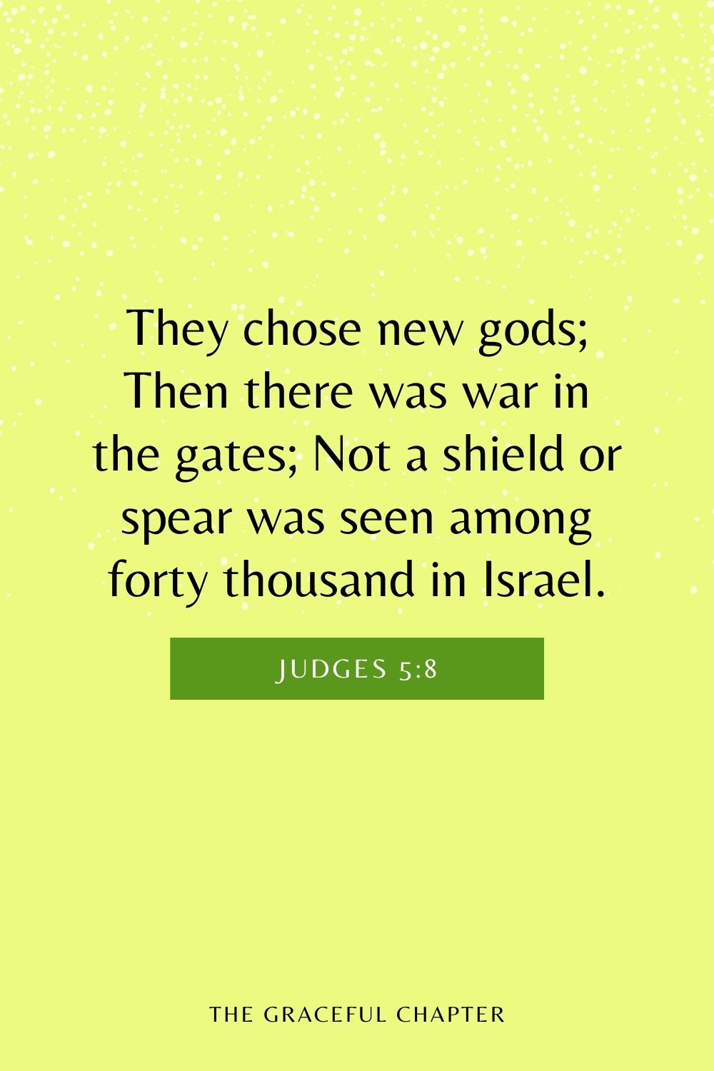 They chose new gods; Then there was war in the gates; Not a shield or spear was seen among forty thousand in Israel. Judges 5:8