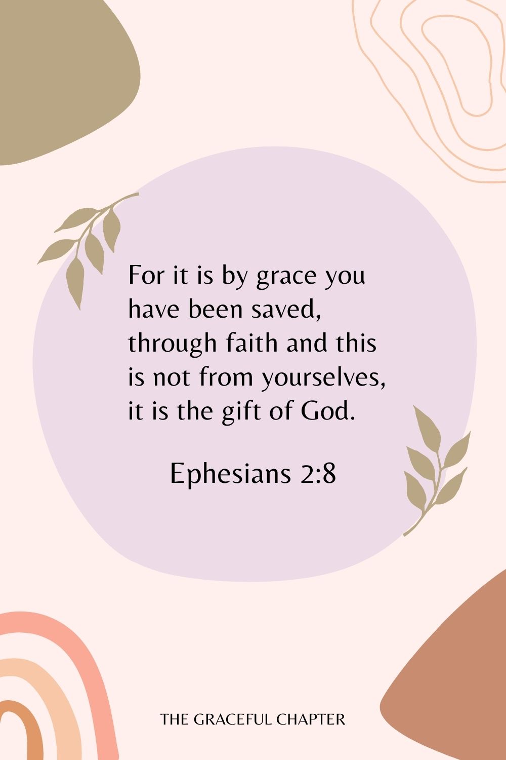 For it is by grace you have been saved, through faith and this is not from yourselves, it is the gift of God. Ephesians 2:8