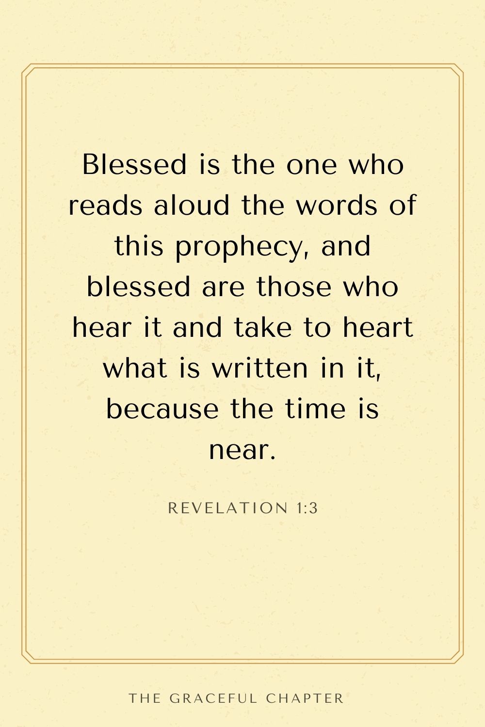 Blessed is the one who reads aloud the words of this prophecy, and blessed are those who hear it and take to heart what is written in it, because the time is near. Revelation 1:3