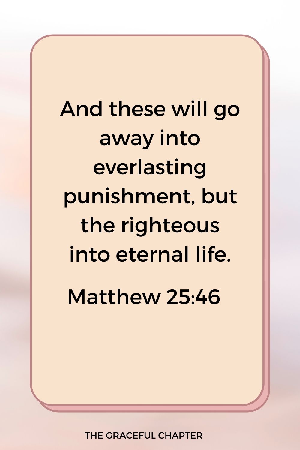 And these will go away into everlasting punishment, but the righteous into eternal life. Matthew 25:46