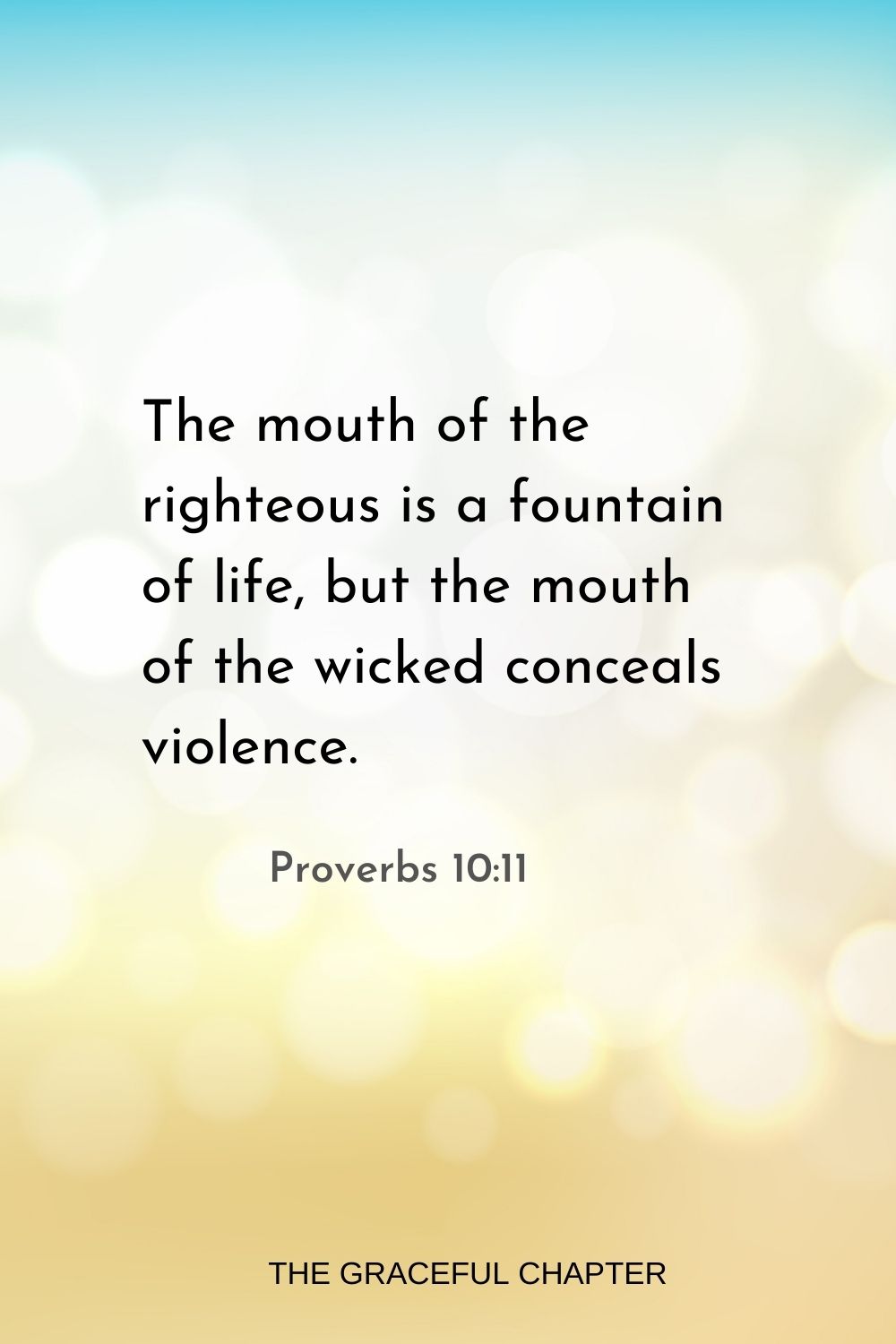 The mouth of the righteous is a fountain of life, but the mouth of the wicked conceals violence. Proverbs 10:11