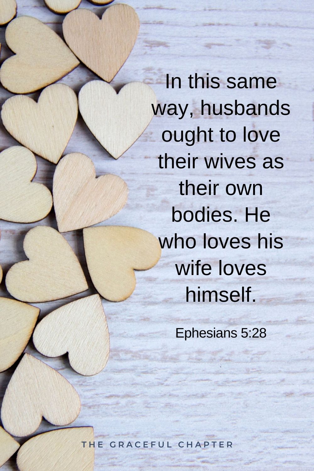 In this same way, husbands ought to love their wives as their own bodies. He who loves his wife loves himself. Ephesians 5:28