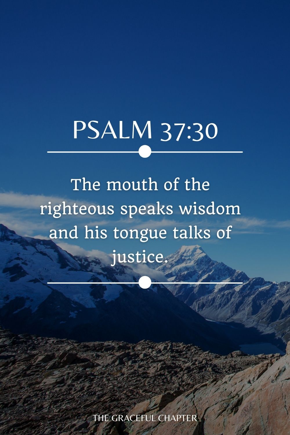 The mouth of the righteous speaks wisdom and his tongue talks of justice. Psalm 37:30