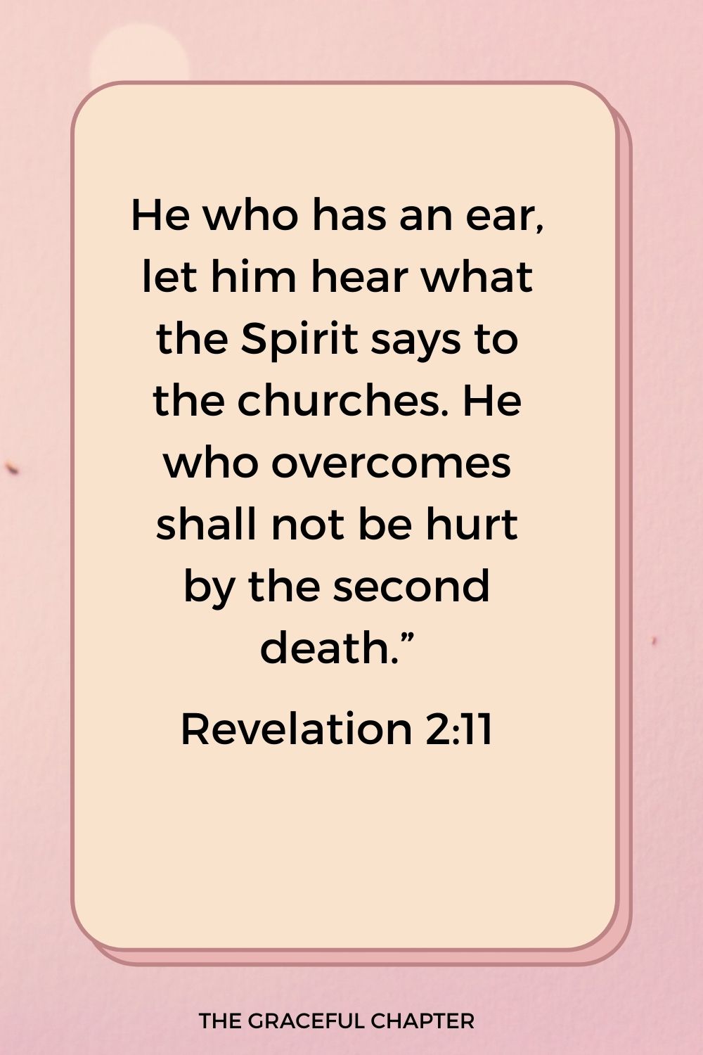 He who has an ear, let him hear what the Spirit says to the churches. He who overcomes shall not be hurt by the second death.” Revelation 2:11
