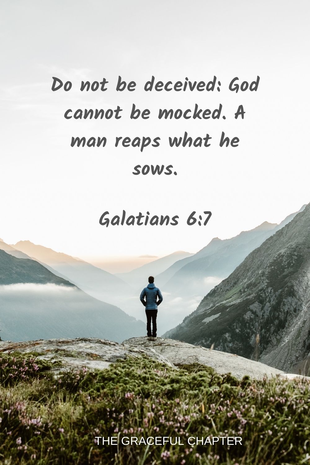 Do not be deceived: God cannot be mocked. A man reaps what he sows. Galatians 6:7