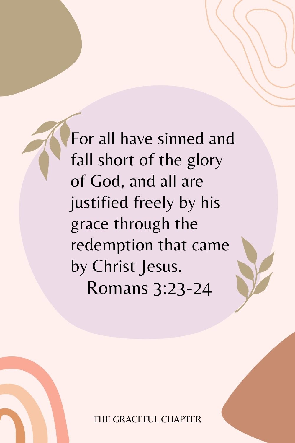 For all have sinned and fall short of the glory of God, and all are justified freely by his grace through the redemption that came by Christ Jesus. Romans 3:23-24