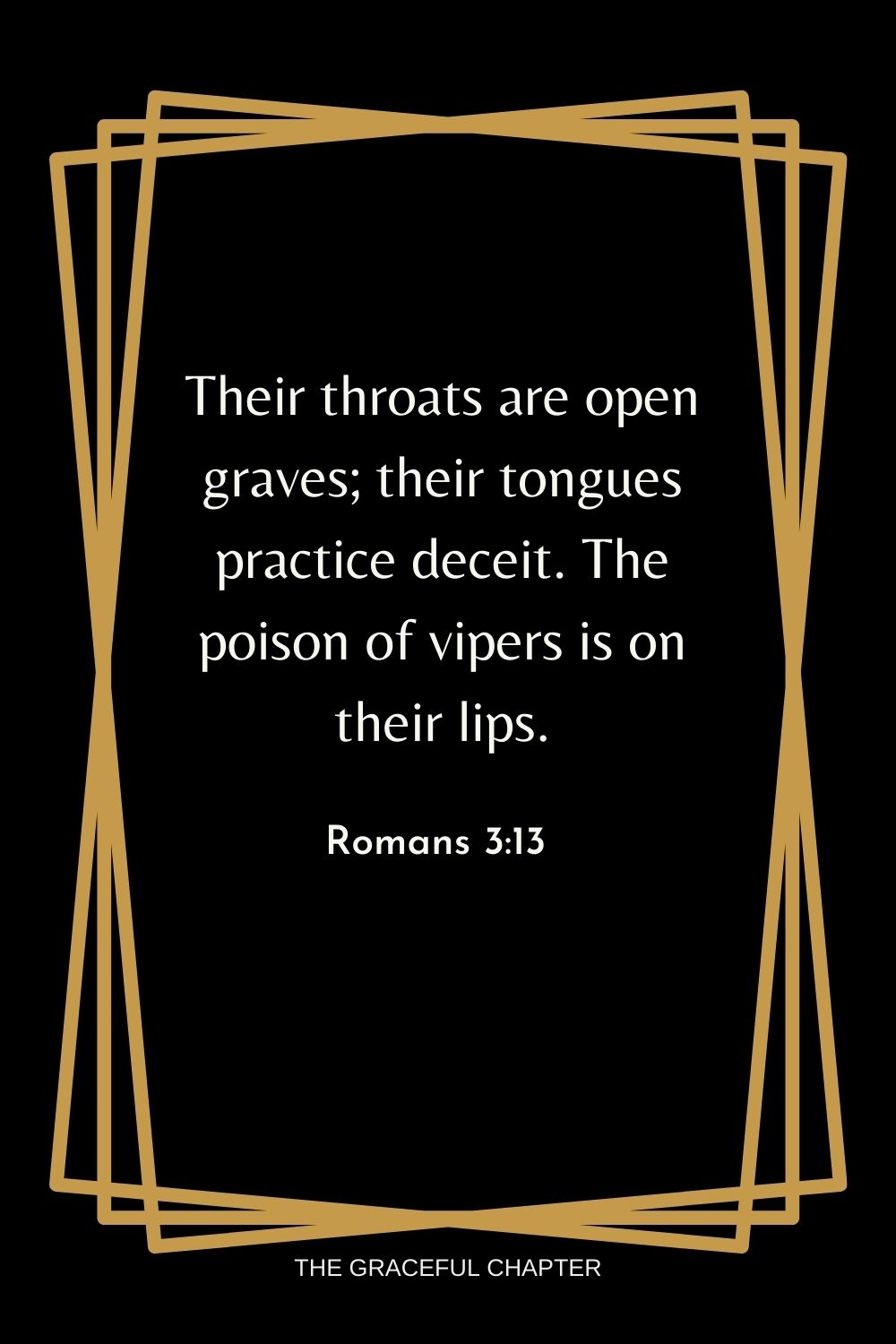 Their throats are open graves; their tongues practice deceit. The poison of vipers is on their lips. Romans 3:13