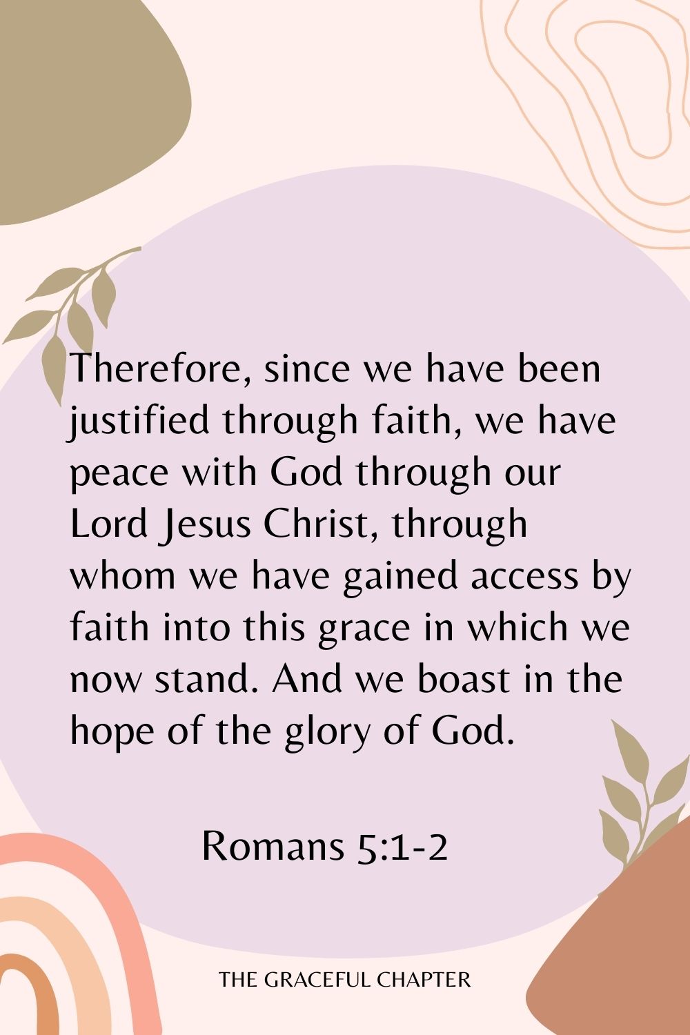 Therefore, since we have been justified through faith, we have peace with God through our Lord Jesus Christ, through whom we have gained access by faith into this grace in which we now stand. And we boast in the hope of the glory of God. Romans 5:1-2