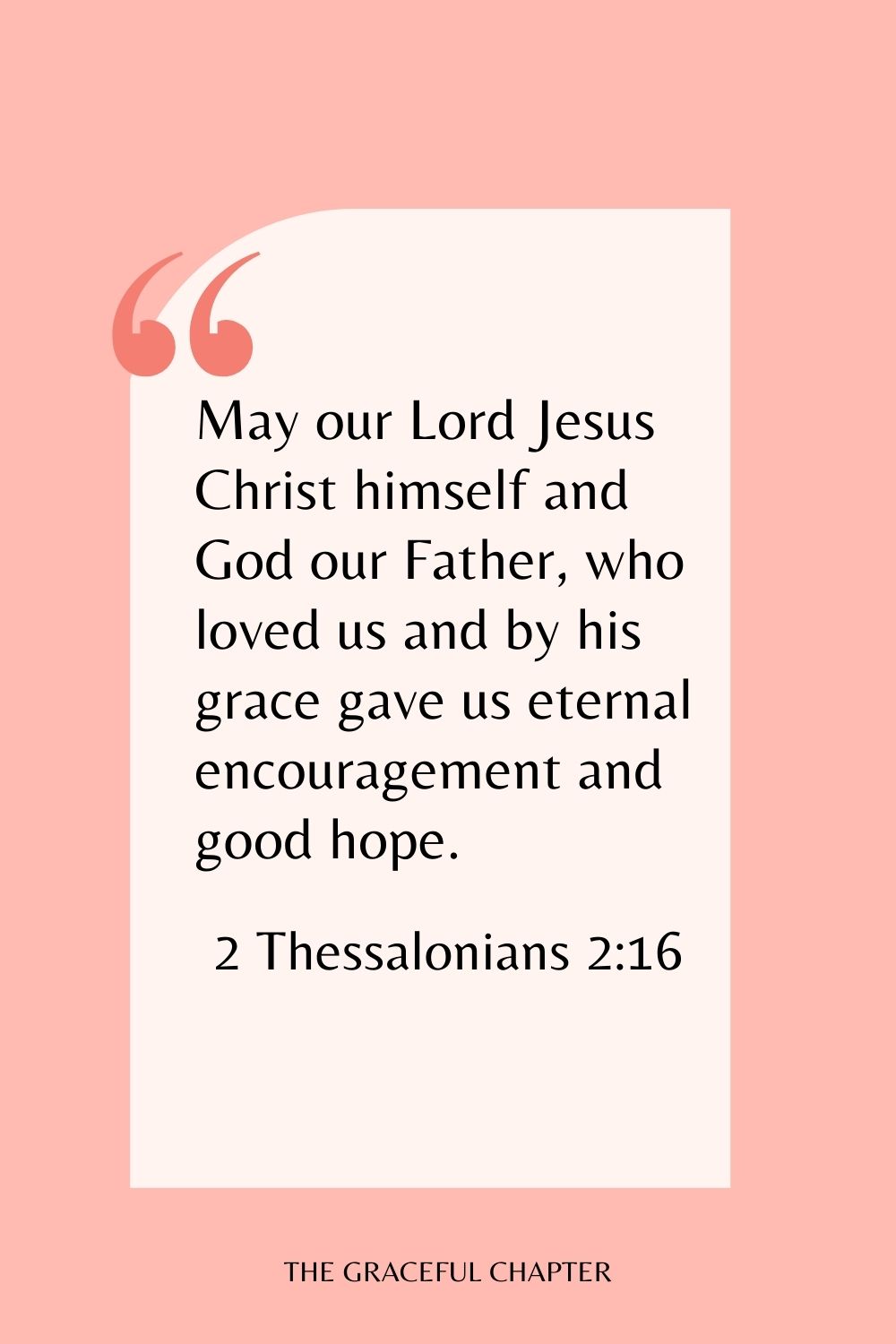 May our Lord Jesus Christ himself and God our Father, who loved us and by his grace gave us eternal encouragement and good hope. 2 Thessalonians 2:16