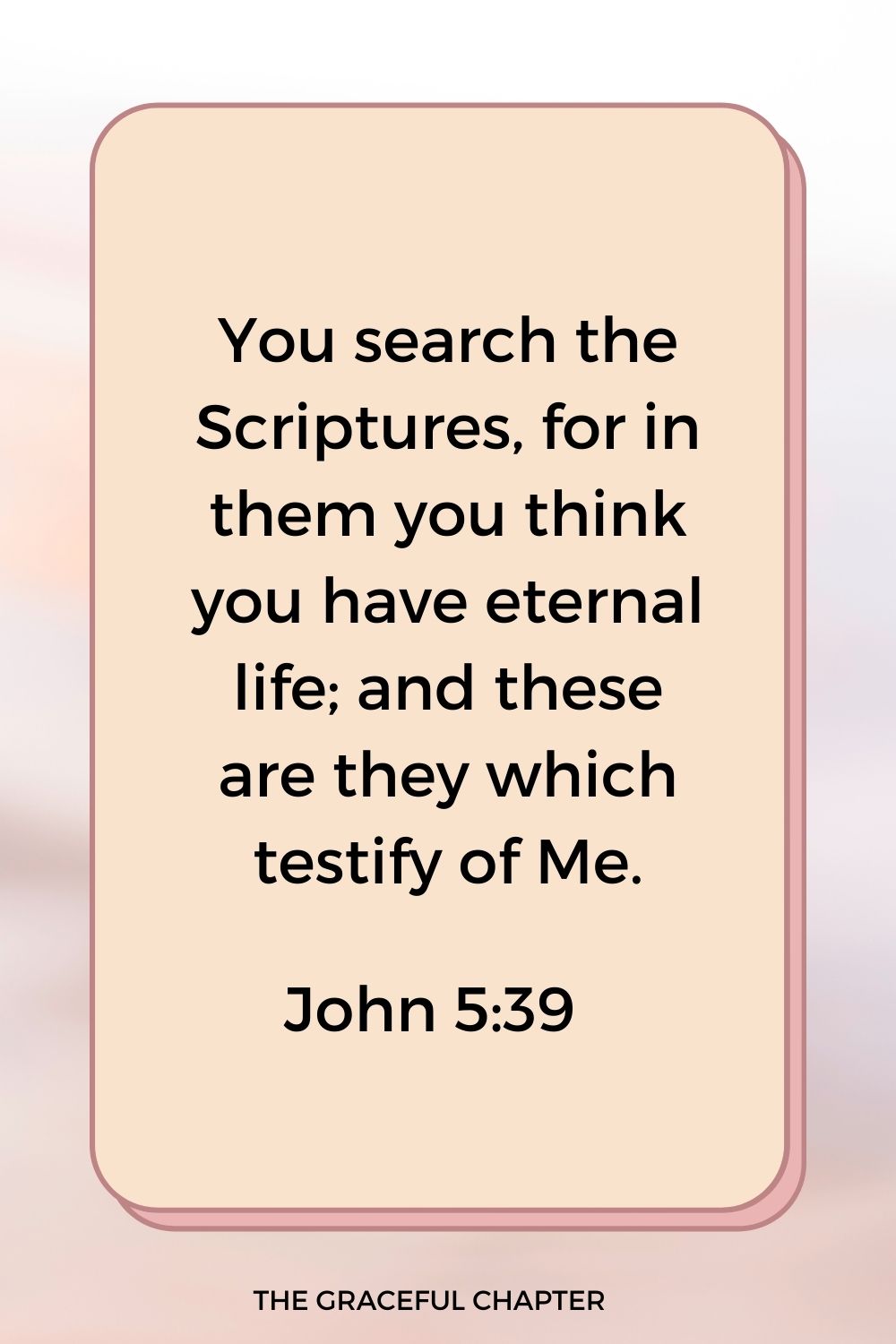 You search the Scriptures, for in them you think you have eternal life; and these are they which testify of Me. John 5:39