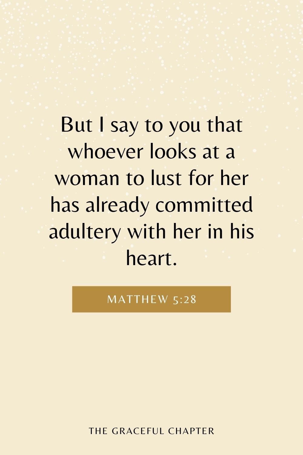 But I say to you that whoever looks at a woman to lust for her has already committed adultery with her in his heart. Matthew 5:28