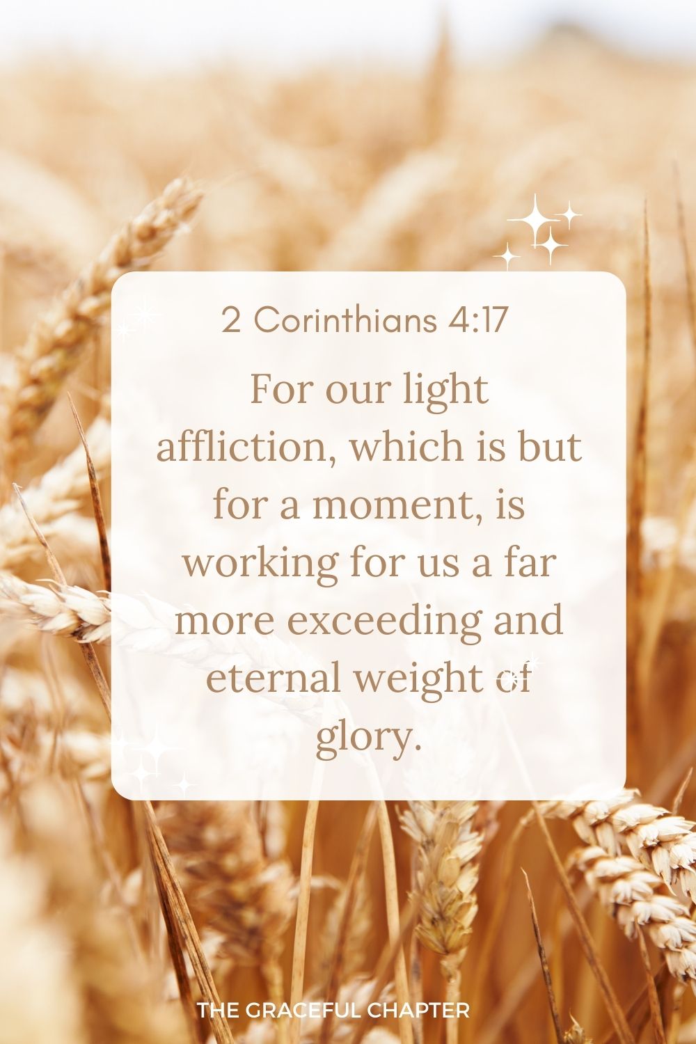 For our light affliction, which is but for a moment, is working for us a far more exceeding and eternal weight of glory. 2 Corinthians 4:17