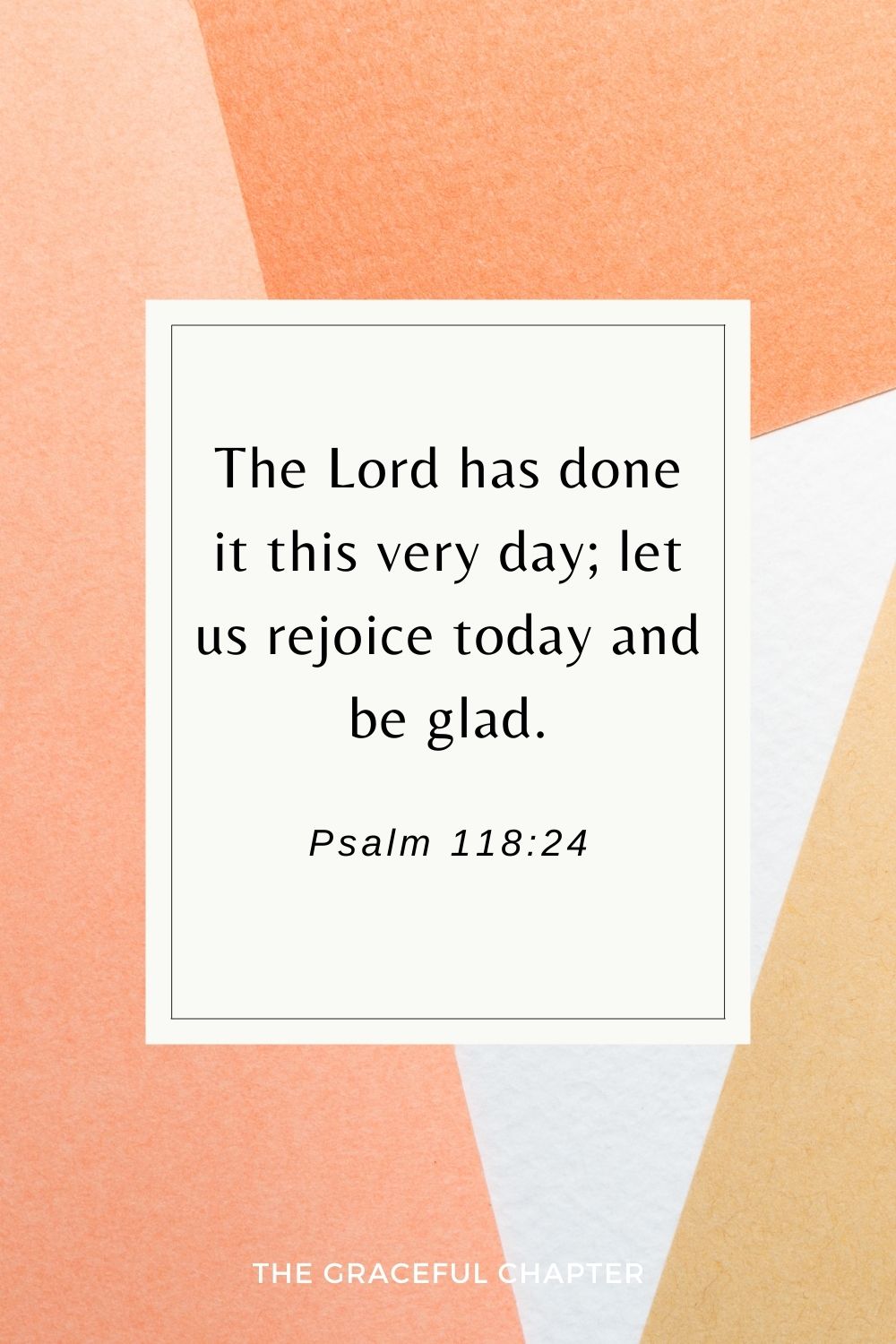 The Lord has done it this very day; let us rejoice today and be glad. Psalm 118:24