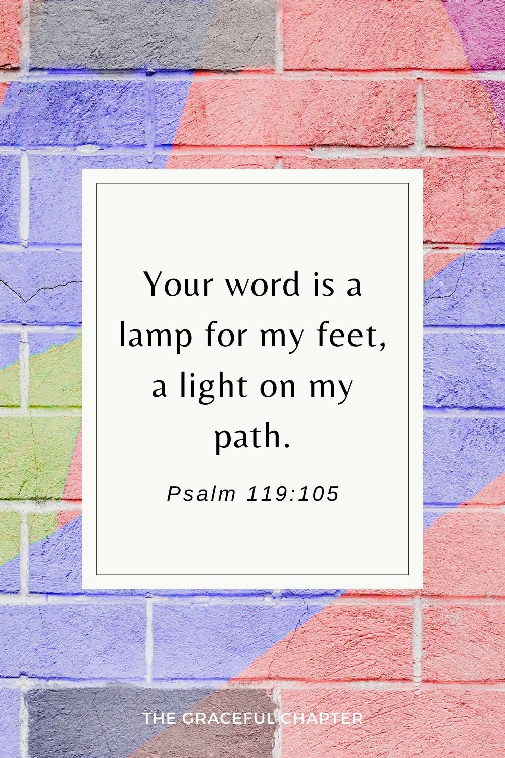 Your word is a lamp for my feet, a light on my path. Psalm 119:105