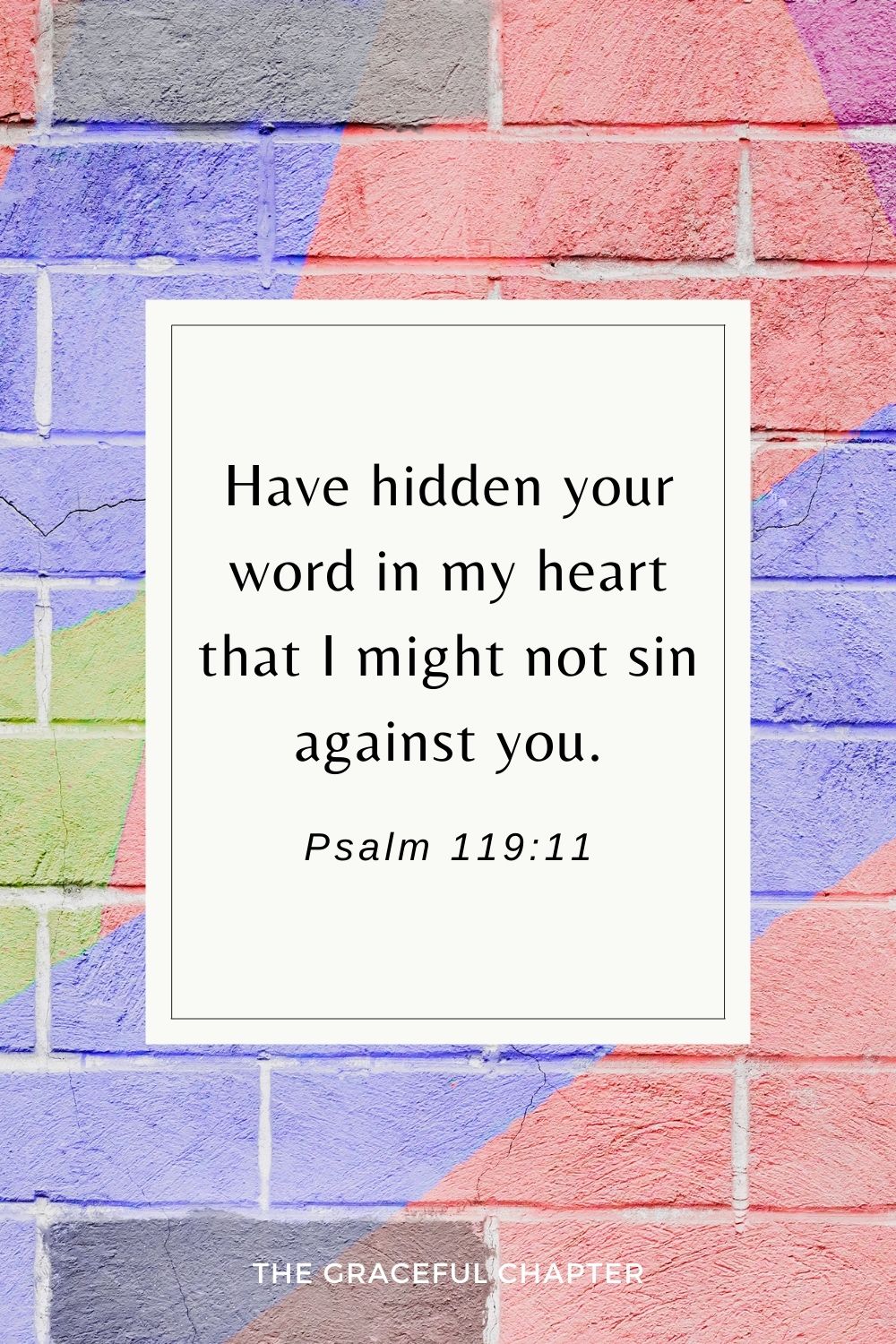 Have hidden your word in my heart that I might not sin against you. Psalm 119:11