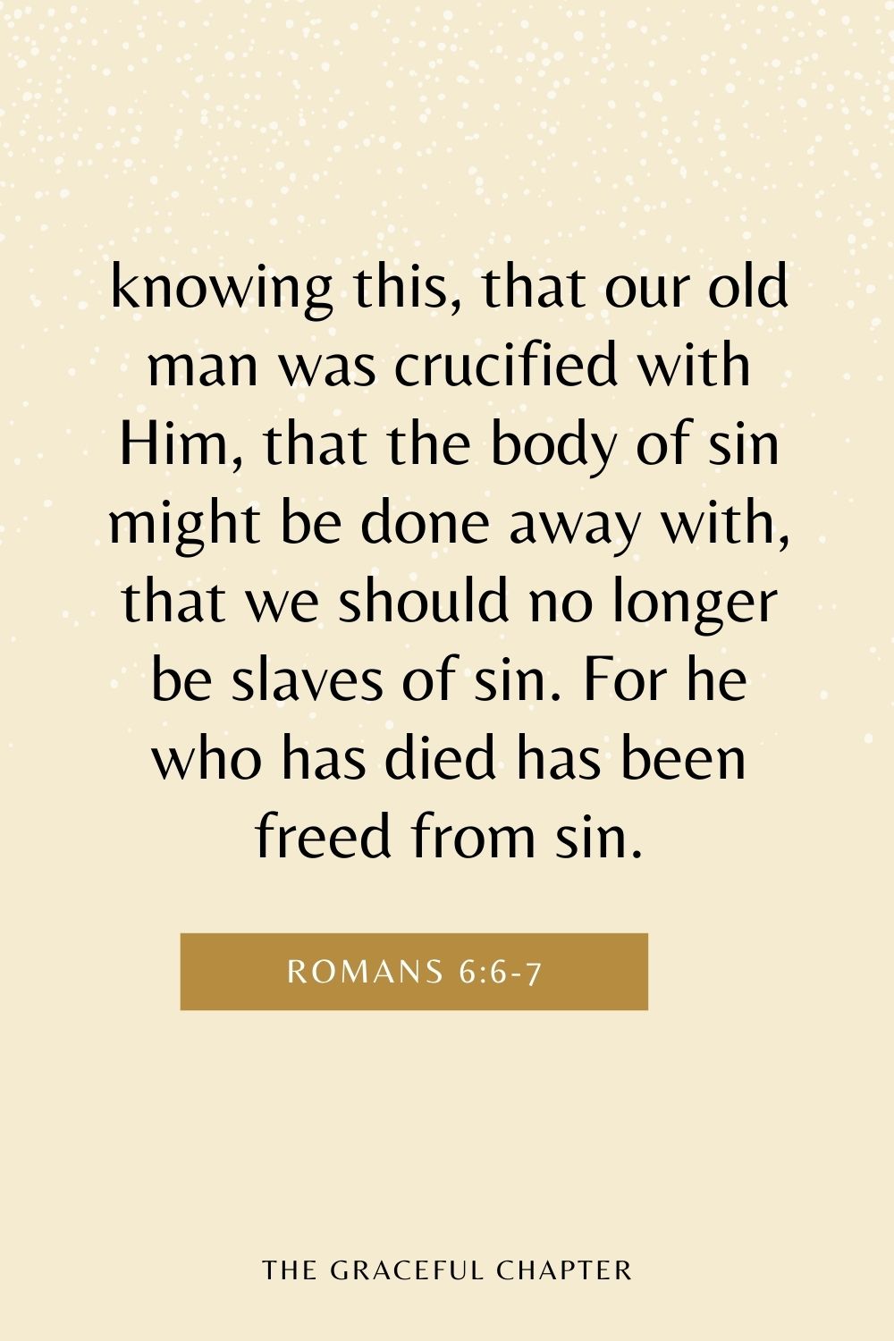 knowing this, that our old man was crucified with Him, that the body of sin might be done away with, that we should no longer be slaves of sin. For he who has died has been freed from sin. Romans 6:6-7