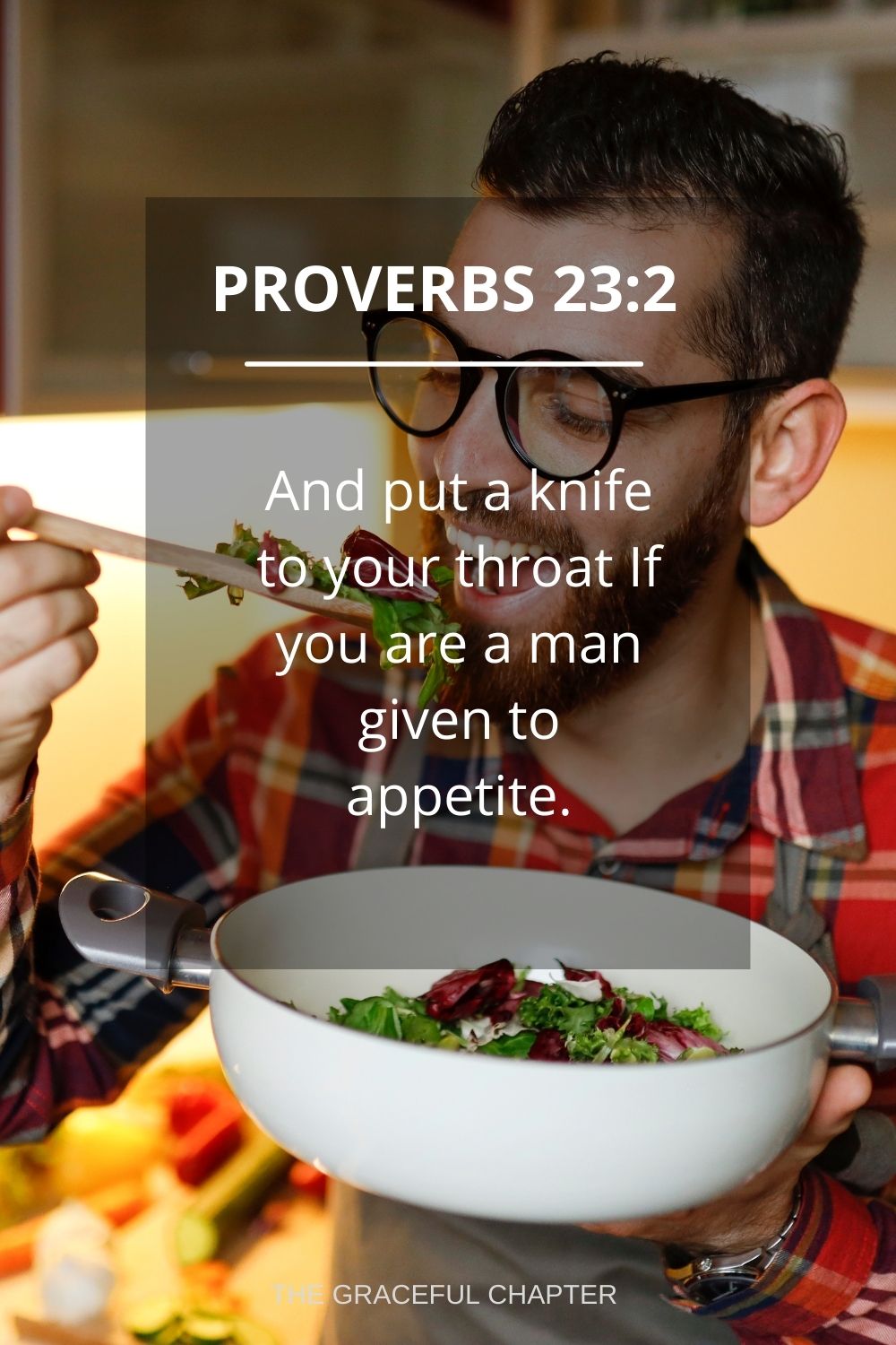 And put a knife to your throat If you are a man given to appetite. Proverbs 23:2