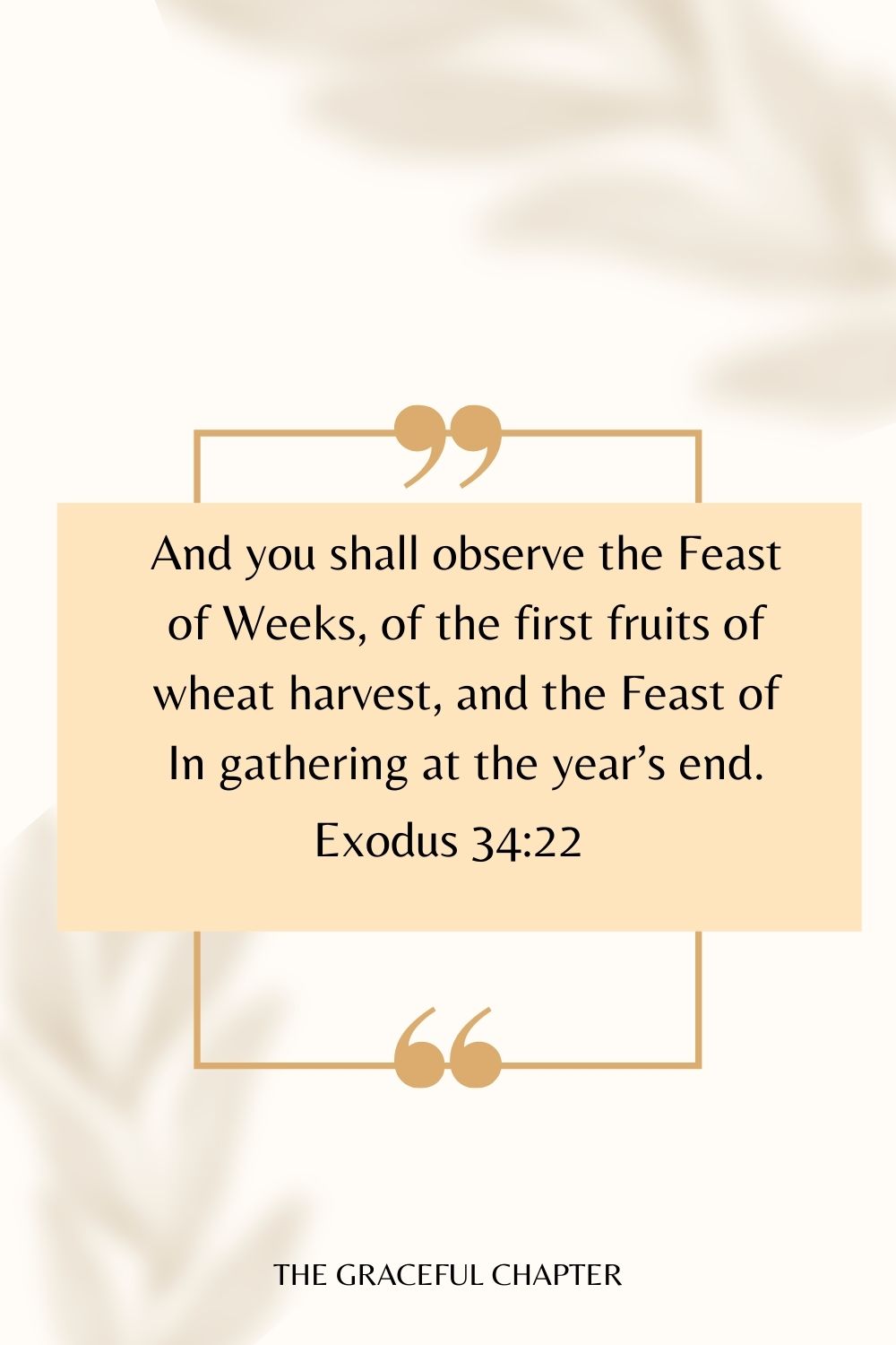 And you shall observe the Feast of Weeks, of the first fruits of wheat harvest, and the Feast of In gathering at the year’s end. Exodus 34:22