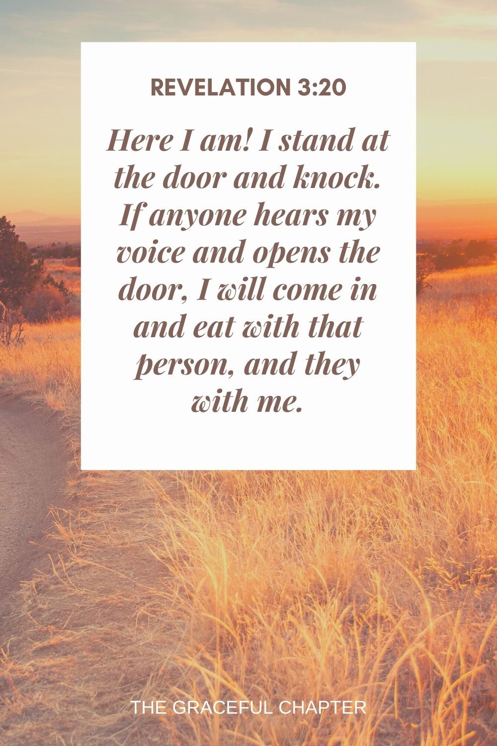 Here I am! I stand at the door and knock. If anyone hears my voice and opens the door, I will come in and eat with that person, and they with me. Revelation 3:20