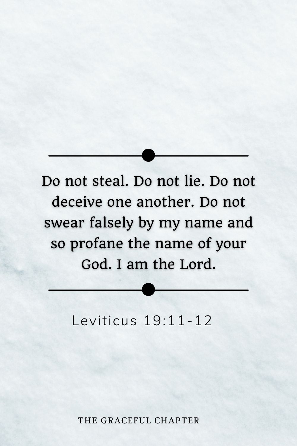 Do not steal. Do not lie. Do not deceive one another. Do not swear falsely by my name and so profane the name of your God. I am the Lord. Leviticus 19:11-12