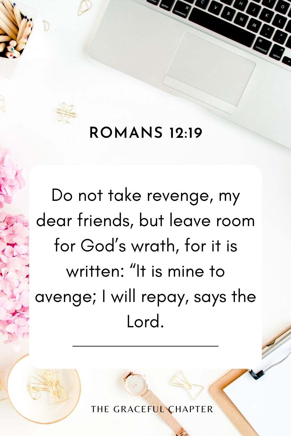 Do not take revenge, my dear friends, but leave room for God’s wrath, for it is written: “It is mine to avenge; I will repay, says the Lord. Romans 12:19