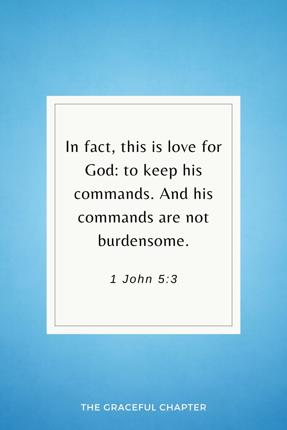 In fact, this is love for God: to keep his commands. And his commands are not burdensome. 1 John 5:3