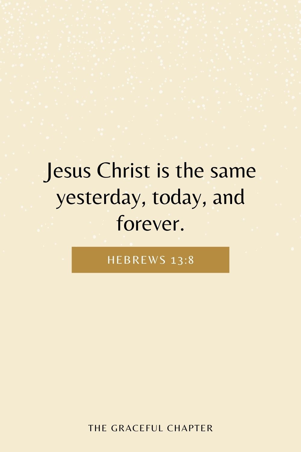 Jesus Christ is the same yesterday, today, and forever. Hebrews 13:8