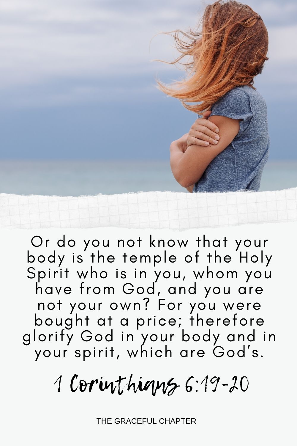 Or do you not know that your body is the temple of the Holy Spirit who is in you, whom you have from God, and you are not your own? For you were bought at a price; therefore glorify God in your body and in your spirit, which are God’s. 1 Corinthians 6:19-20