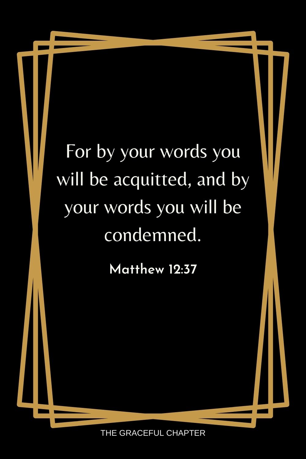 For by your words you will be acquitted, and by your words you will be condemned. Matthew 12:37