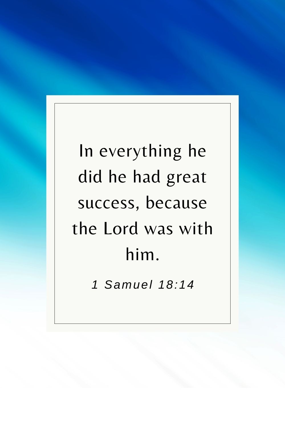 In everything he did he had great success, because the Lord was with him. 1 Samuel 18:14