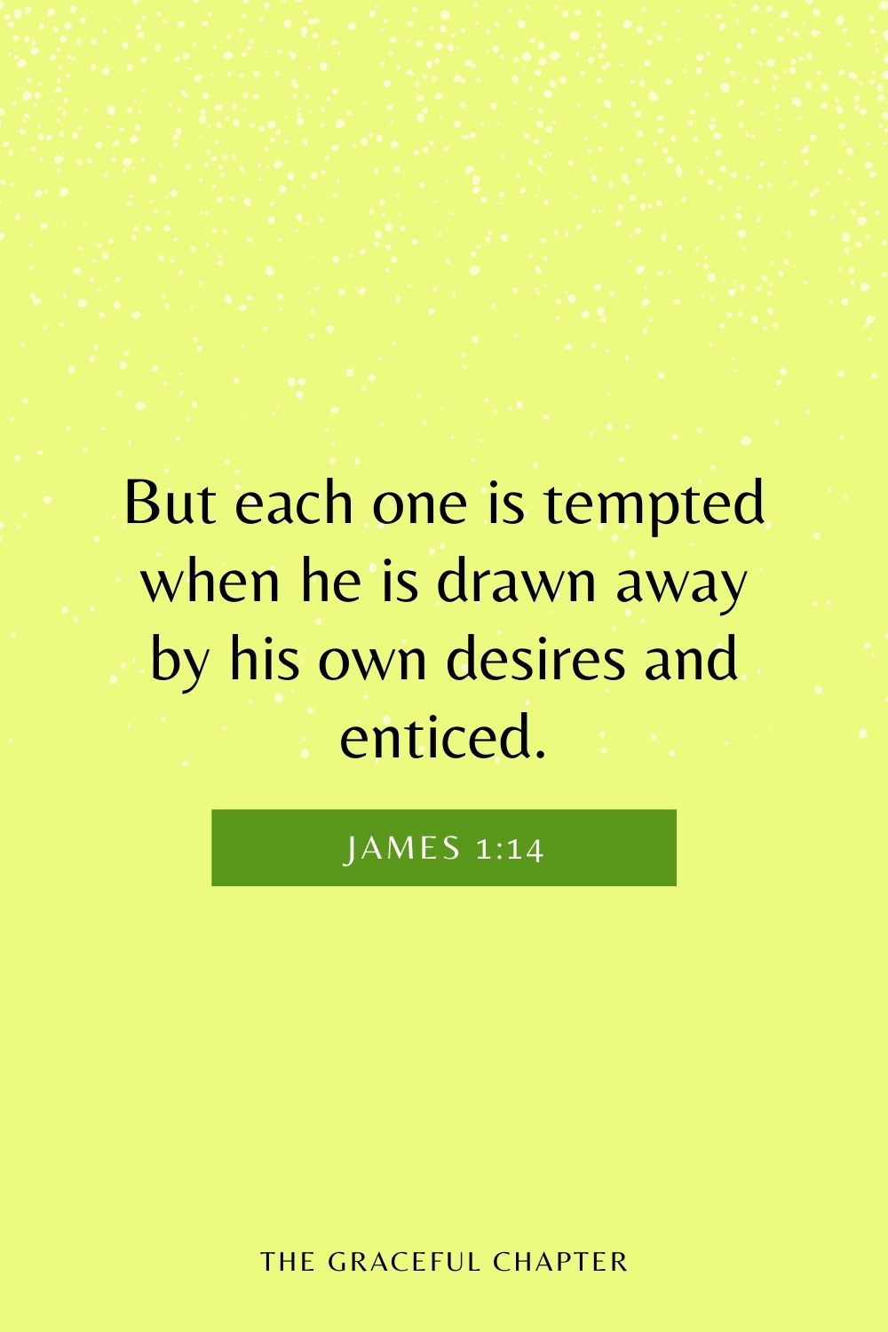 But each one is tempted when he is drawn away by his own desires and enticed. James 1:14