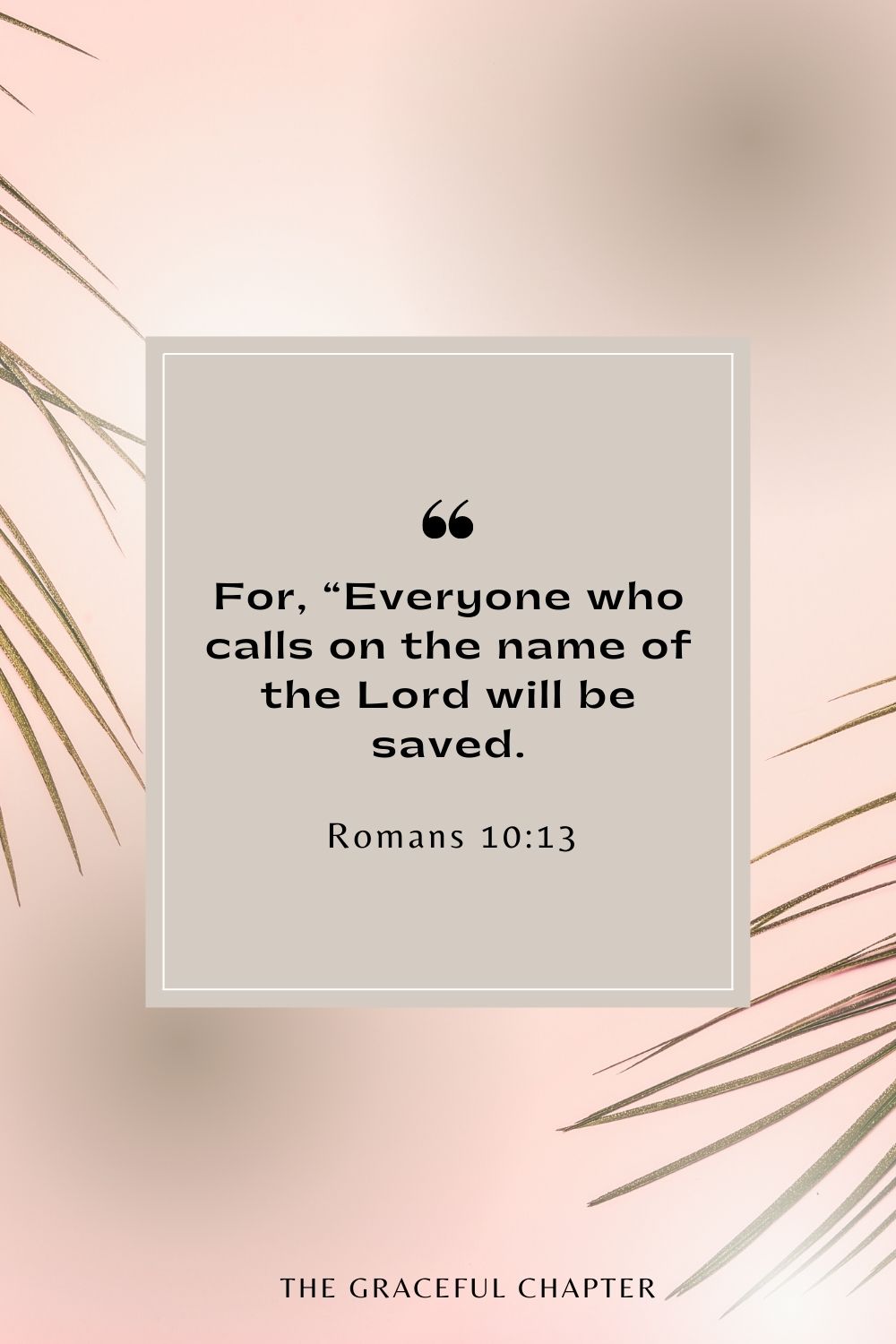 For, “Everyone who calls on the name of the Lord will be saved. Romans 10:13