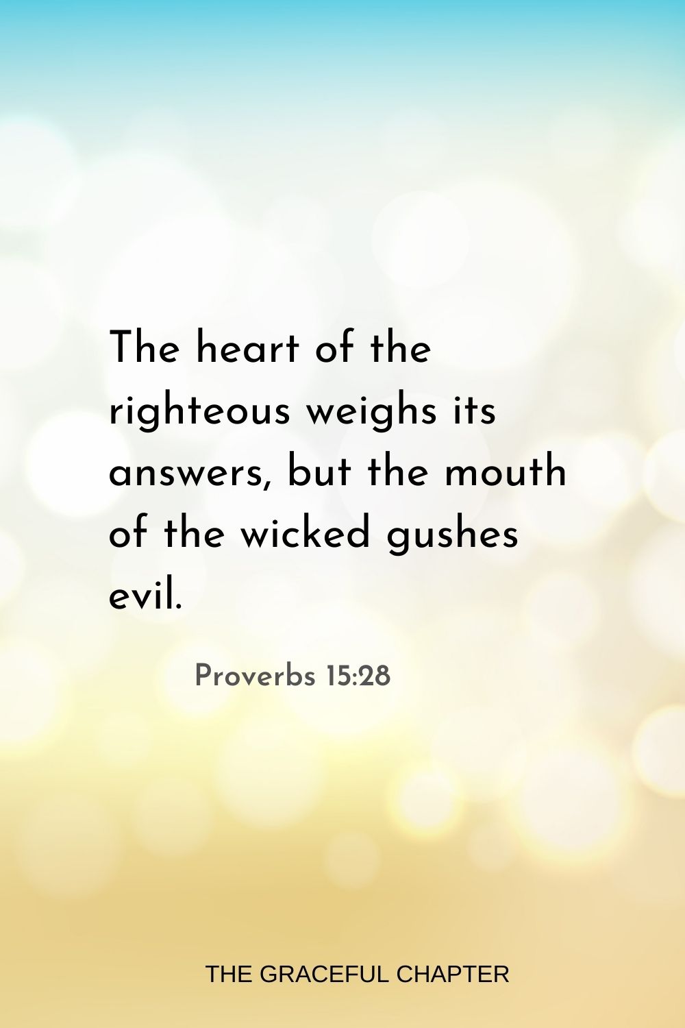 The heart of the righteous weighs its answers, but the mouth of the wicked gushes evil. Proverbs 15:28