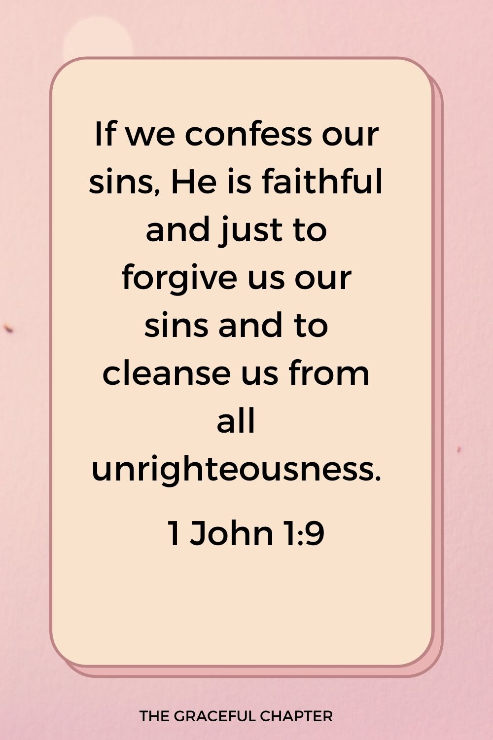 If we confess our sins, He is faithful and just to forgive us our sins and to cleanse us from all unrighteousness. 1 John 1:9
