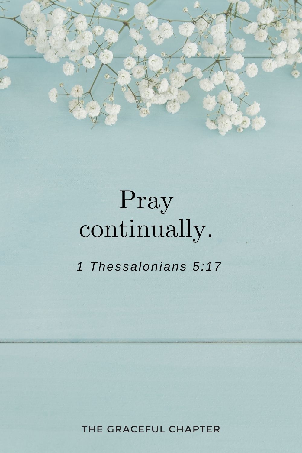 Pray continually. 1 Thessalonians 5:17