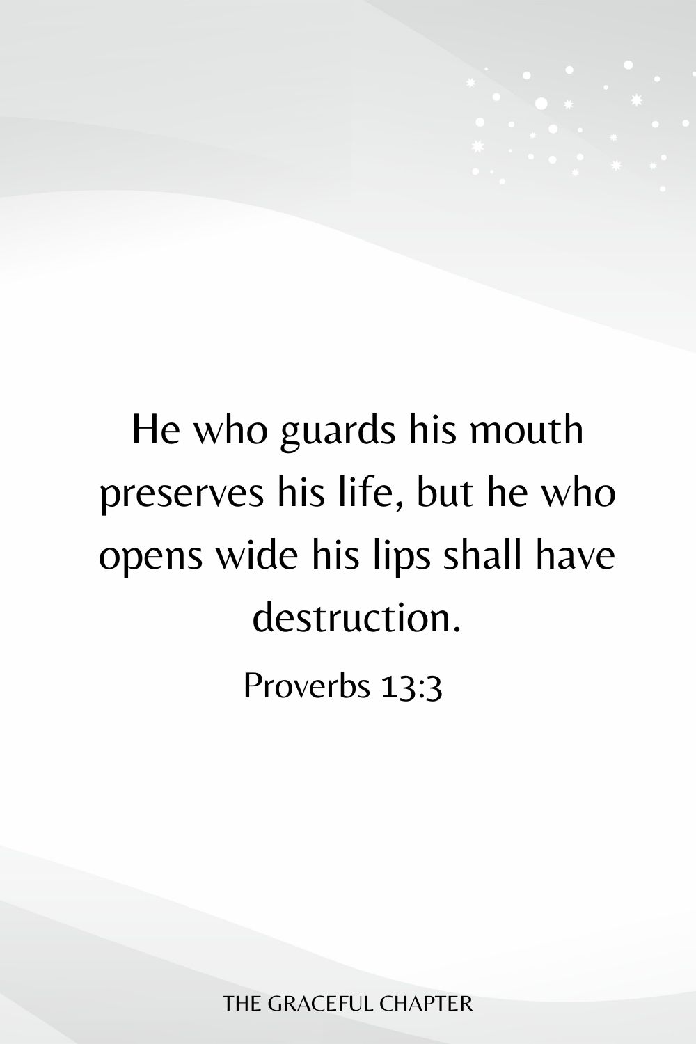 He who guards his mouth preserves his life, But he who opens wide his lips shall have destruction. Proverbs 13:3