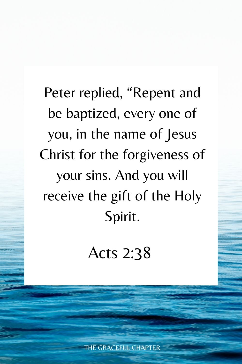 Peter replied, “Repent and be baptized, every one of you, in the name of Jesus Christ for the forgiveness of your sins. And you will receive the gift of the Holy Spirit. Acts 2:38