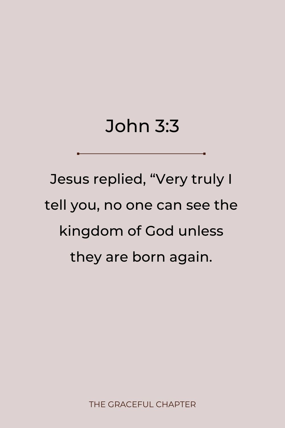 Jesus replied, “Very truly I tell you, no one can see the kingdom of God unless they are born again. John 3:3 being born again