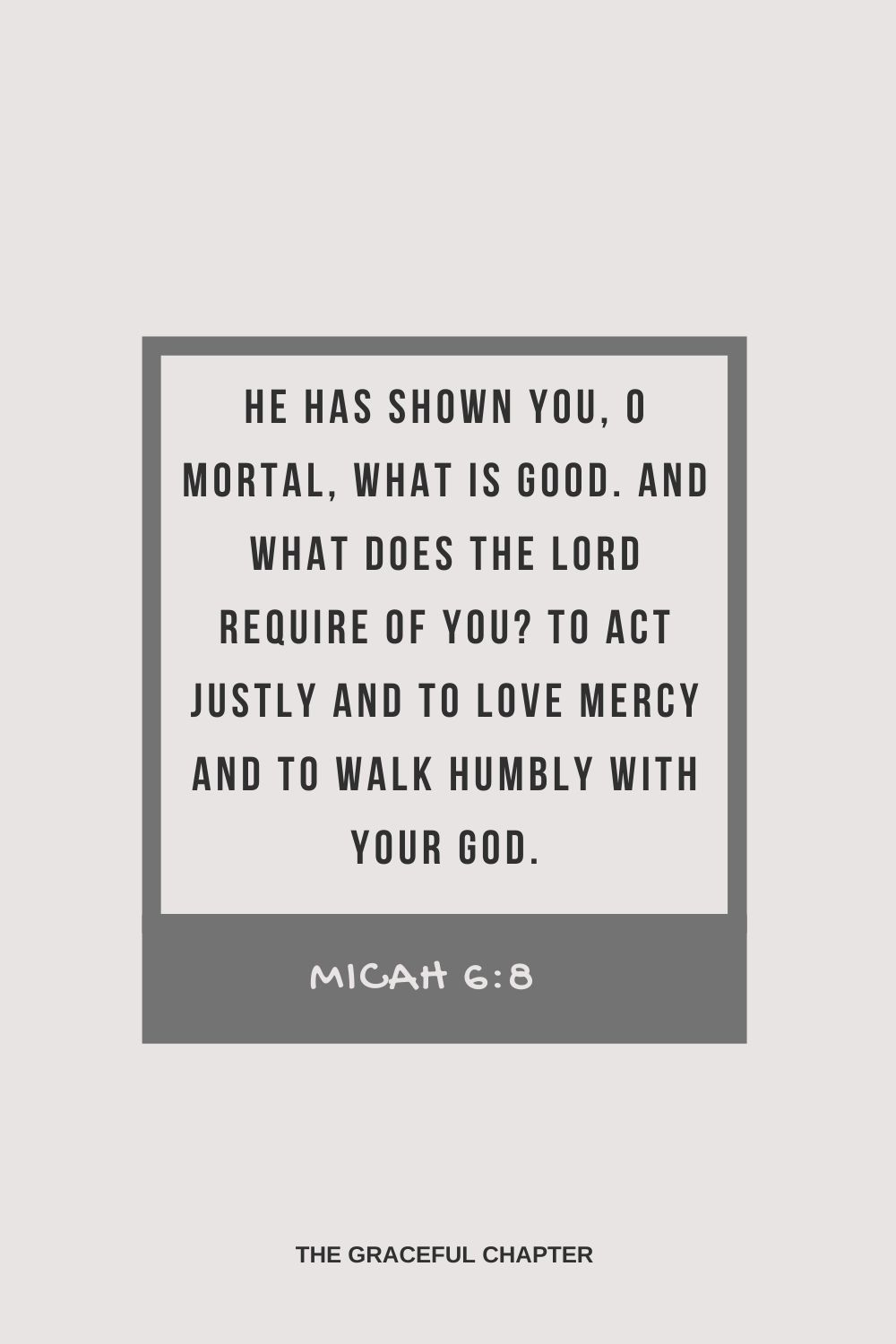 He has shown you, O mortal, what is good. And what does the Lord require of you? To act justly and to love mercy and to walk humbly with your God. Micah 6:8