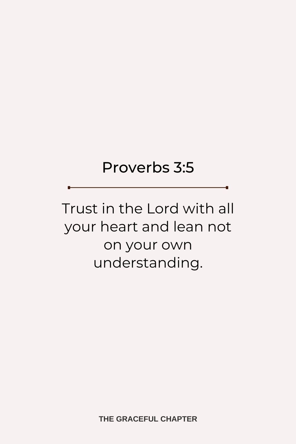 Trust in the Lord with all your heart and lean not on your own understanding. Proverbs 3:5